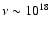 $\nu \sim 10^{18}$