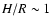 $H/R \sim 1$