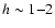 $h\sim
1{-}2$