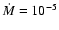 $\dot{M}=10^{-5}$