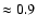 $\approx 0.9$