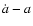 $\dot{a} - a$