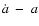 $\dot{a}~ -~ a$
