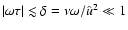$\vert\omega\tau\vert \lesssim \delta =
\nu\omega/\hat{u}^2 \ll 1$