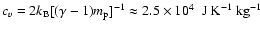 $c_v = 2k_{\rm B}[(\gamma-1)m_{\rm p}]^{-1} \approx
2.5\times 10^4\;~ \mbox{J}~\mbox{K}^{-1}~\mbox{kg}^{-1}$