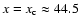 $x = x_{\rm c} \approx 44.5$