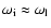 $\omega_{\rm i} \approx \omega_{\rm l}$