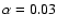 $\alpha =0.03$