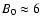 $B_{0}\approx6$