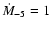 $\dot{M}_{-5}=1$