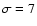 $\sigma=7$