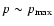$p\sim p_{{\max}}$