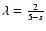 $\lambda=\frac
{2}{5-s}$