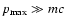 $p_{\max}\gg mc$