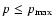 $p\leq p_{\max}$