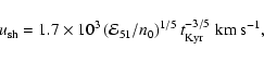 \begin{displaymath}u_{{\rm sh}}=1.7\times
10^{3}\left( \mathcal{E}_{51}/n_{0}\right) ^{1/5}t_{{\rm Kyr}}
^{-3/5}\; {{\rm km~s^{-1},}}
\end{displaymath}