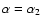 $\alpha =\alpha _2$