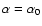 $\alpha =\alpha_0$