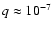 $q \approx 10^{-7}$