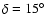 $\delta =
15^{\circ}$