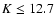 $K \leq 12.7$