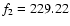 $f_{\rm 2} = 229.22$