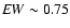 ${\it EW} \sim 0.75$
