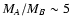 $M_A/M_B \sim 5$