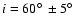 $i = 60 \hbox{$^\circ$ }\pm
5\hbox{$^\circ$ }$