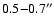 $0.5{-}0.7^{\prime\prime}$