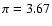 $\pi =
3.67$