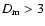 $D_{\rm m} > 3$