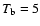 $T_{\rm b} = 5$