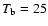 $T_{\rm b} = 25$