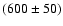 $(600 \pm
50)$