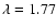 $\lambda = 1.77$