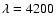 $\lambda = 4200$