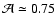 $\mathcal{A} \simeq 0.75$