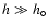 $h \gg h_{\circ}$