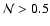 $\mathcal{N}>0.5$
