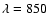 $\lambda =850$