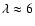 $\lambda\approx
6$