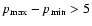 $p_{\rm max}-p_{\rm min}>5$
