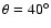 $\theta =40^\circ $