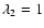 $\lambda_2 = 1$