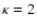 $\kappa = 2$