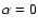 $\alpha =0$