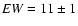 ${\it EW}=11\pm1$