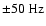 $\pm 50~{\rm Hz}$