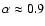 $\alpha \approx 0.9$